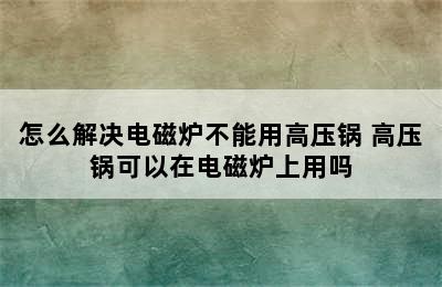 怎么解决电磁炉不能用高压锅 高压锅可以在电磁炉上用吗